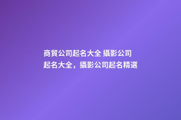 商貿公司起名大全 攝影公司起名大全，攝影公司起名精選-第1張-公司起名-玄機派